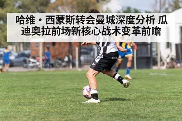 哈维·西蒙斯转会曼城深度分析 瓜迪奥拉前场新核心战术变革前瞻