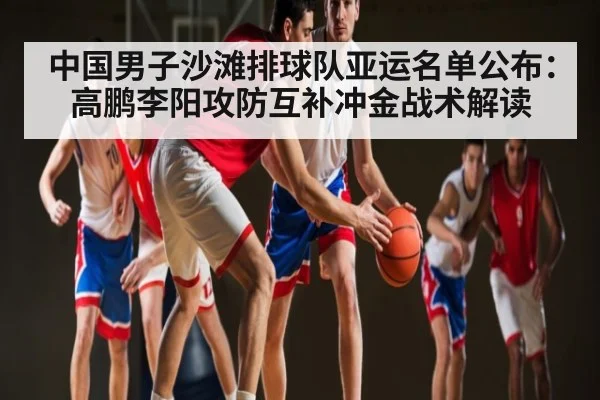 中国男子沙滩排球队亚运名单公布：高鹏李阳攻防互补冲金战术解读