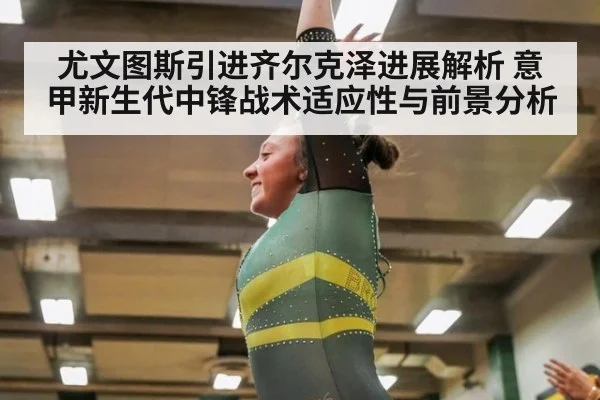 尤文图斯引进齐尔克泽进展解析 意甲新生代中锋战术适应性与前景分析