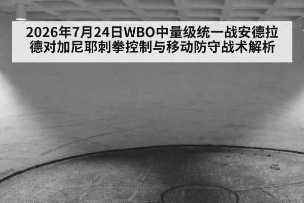 2026年7月24日WBO中量级统一战安德拉德对加尼耶刺拳控制与移动防守战术解析