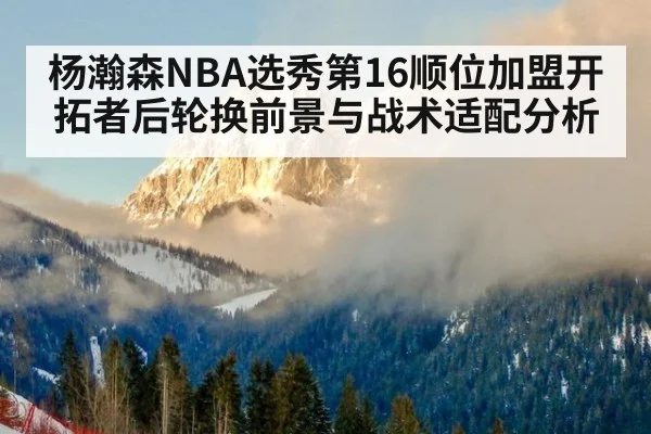 杨瀚森NBA选秀第16顺位加盟开拓者后轮换前景与战术适配分析